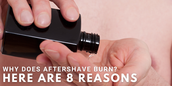 Why Does Aftershave Burn? Here are 8 Reasons