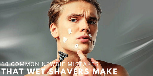 10 Common Newbie Mistakes that Wet Shavers Make