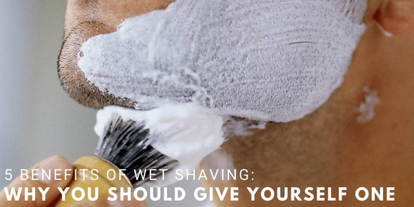 5 Benefits of Wet Shaving: Why You Should Give Yourself One