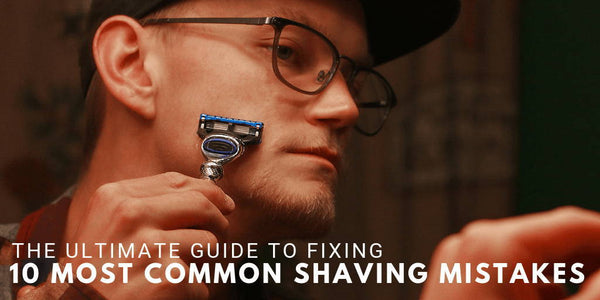 The Ultimate Guide To Fixing 10 Most Common Shaving Mistakes